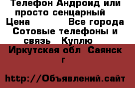 Телефон Андроид или просто сенцарный  › Цена ­ 1 000 - Все города Сотовые телефоны и связь » Куплю   . Иркутская обл.,Саянск г.